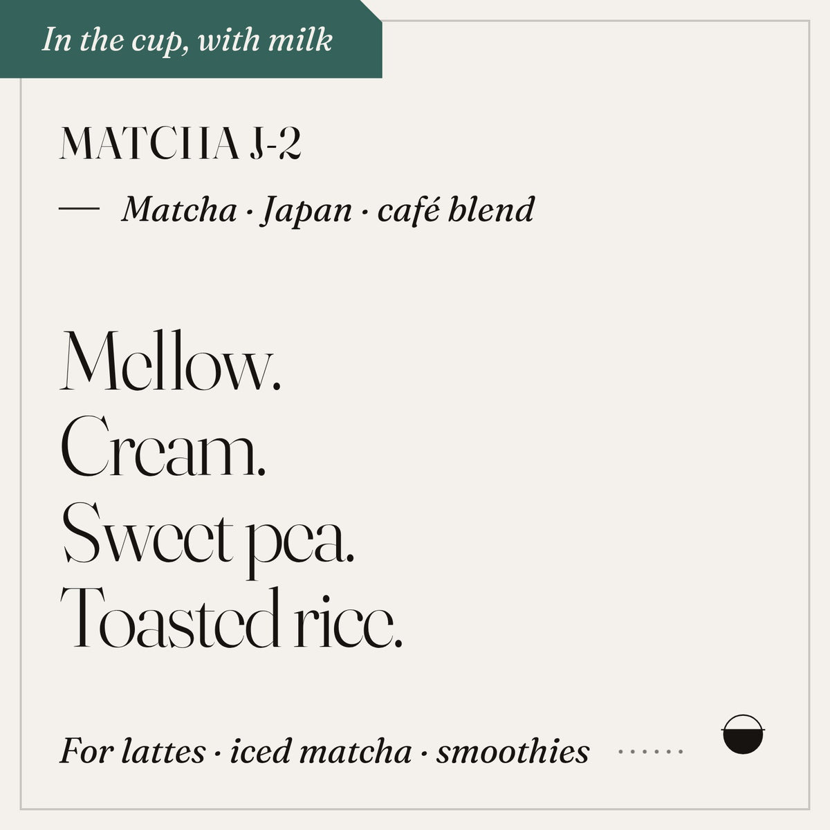 Matcha J-2 in the cup: mellow, cream, sweet pea, toasted rice. Matcha · Japan · café blend.