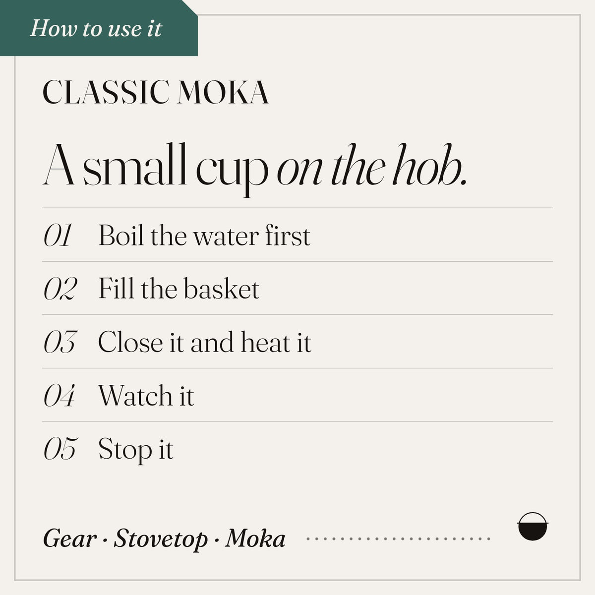 Classic Moka, how to use it: boil the water first; fill the basket; close it and heat it; watch it; stop it.