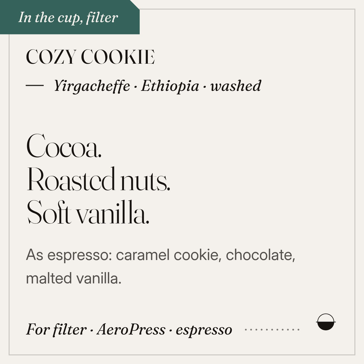 Cozy Cookie in the cup: cocoa, roasted nuts, soft vanilla. Yirgacheffe · Ethiopia · washed.