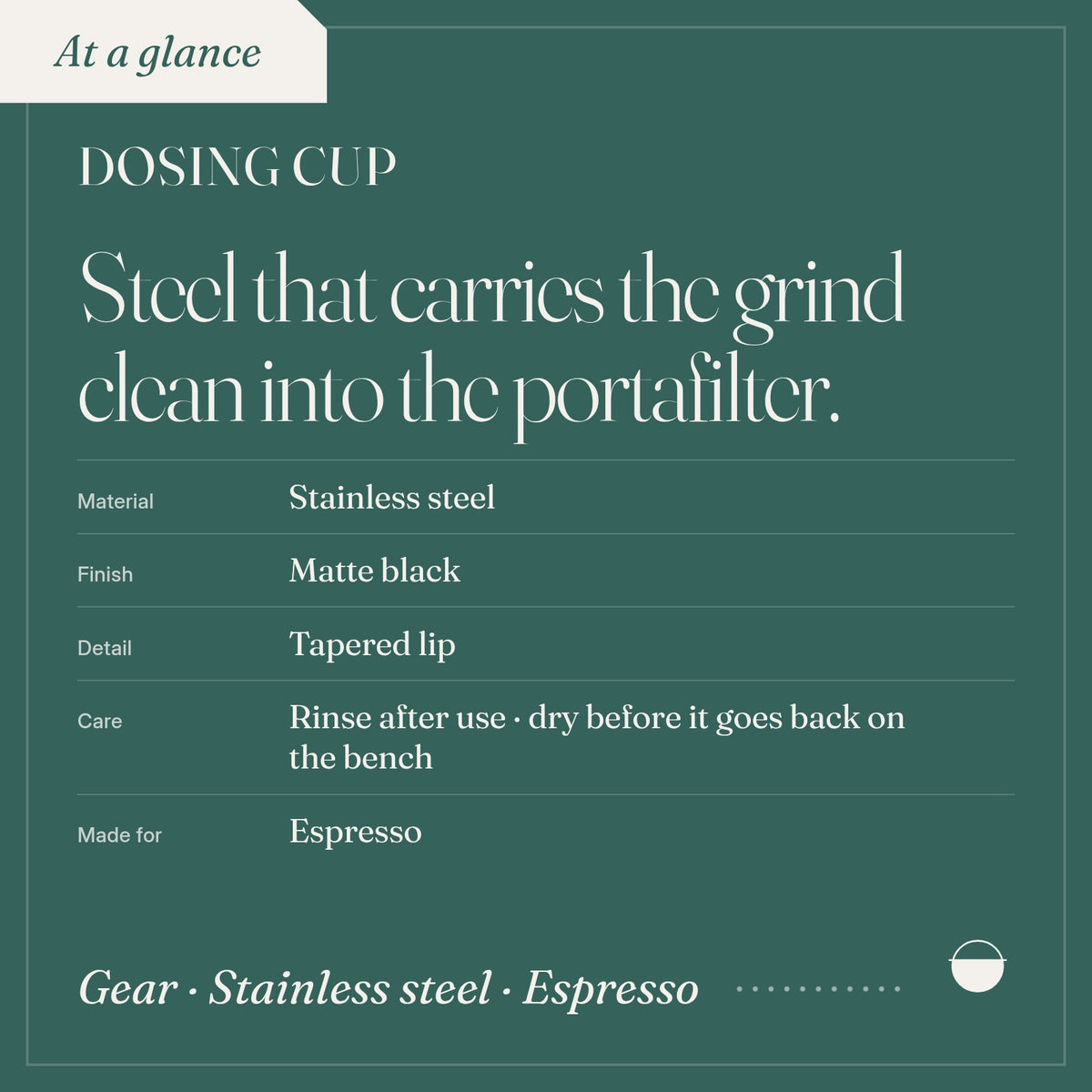 Dosing Cup: material Stainless steel; finish Matte black; detail Tapered lip; care Rinse after use.